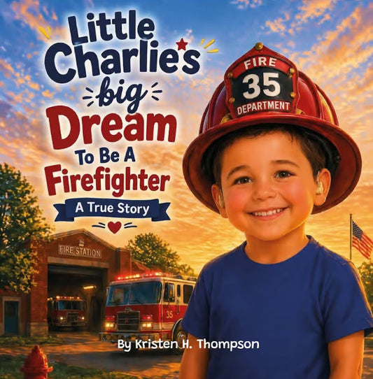 LITTLE CHARLIE'S BIG DREAM TO BE A FIREFIGHTER - A TRUE STORY BY KRISTEN H. THOMPSON